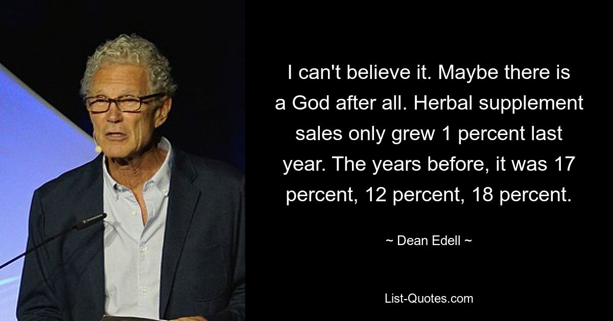 I can't believe it. Maybe there is a God after all. Herbal supplement sales only grew 1 percent last year. The years before, it was 17 percent, 12 percent, 18 percent. — © Dean Edell