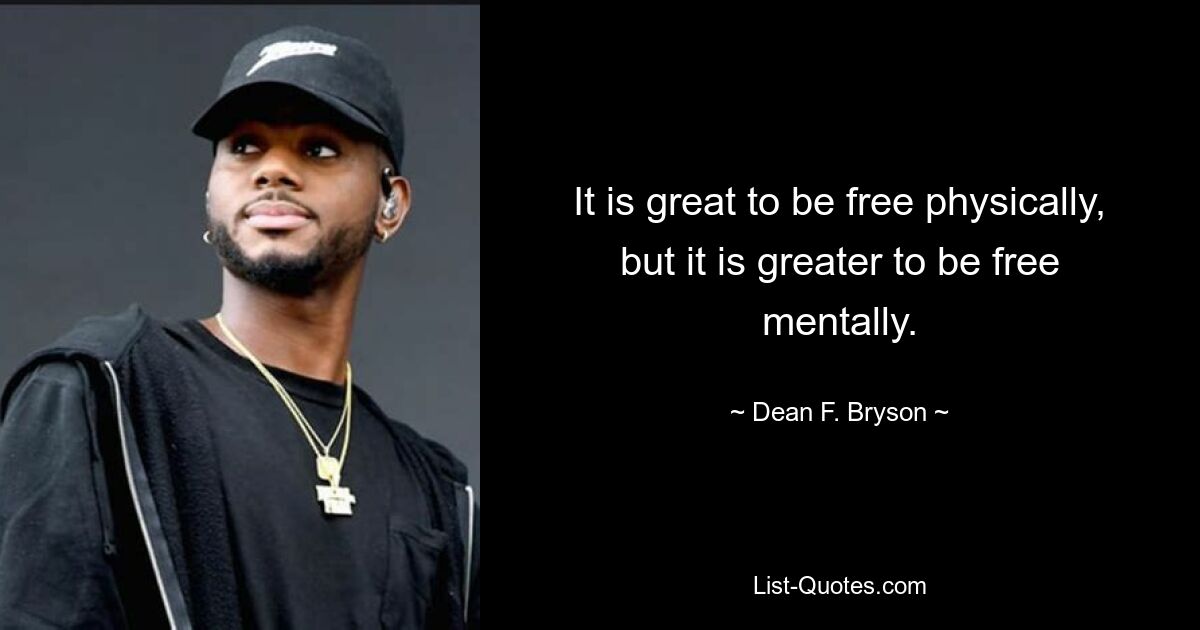 It is great to be free physically, but it is greater to be free mentally. — © Dean F. Bryson