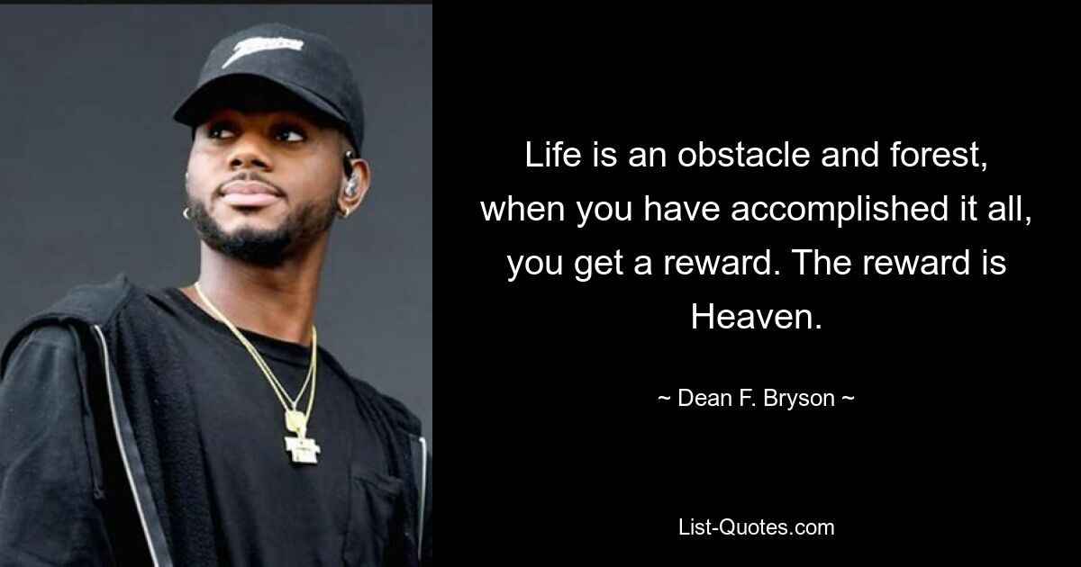 Life is an obstacle and forest, when you have accomplished it all, you get a reward. The reward is Heaven. — © Dean F. Bryson