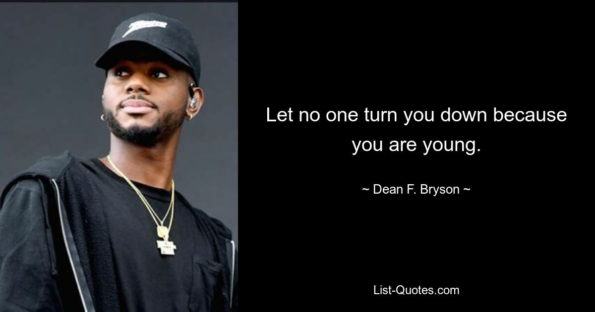 Let no one turn you down because you are young. — © Dean F. Bryson