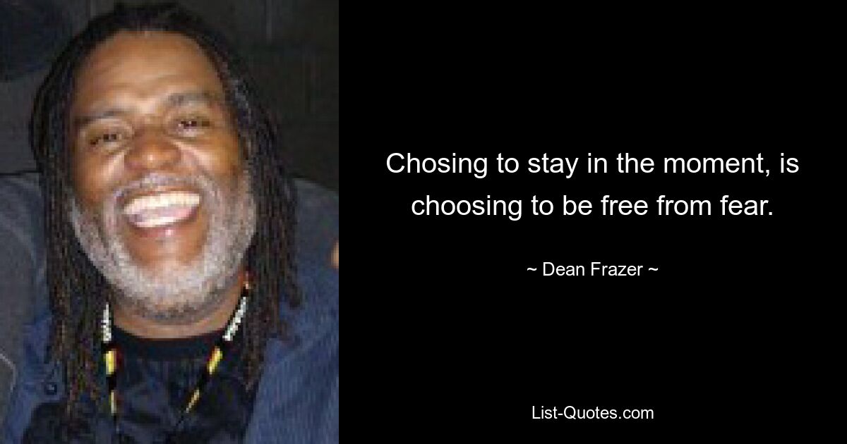 Chosing to stay in the moment, is choosing to be free from fear. — © Dean Frazer