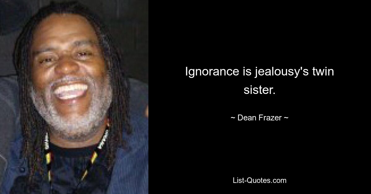 Ignorance is jealousy's twin sister. — © Dean Frazer