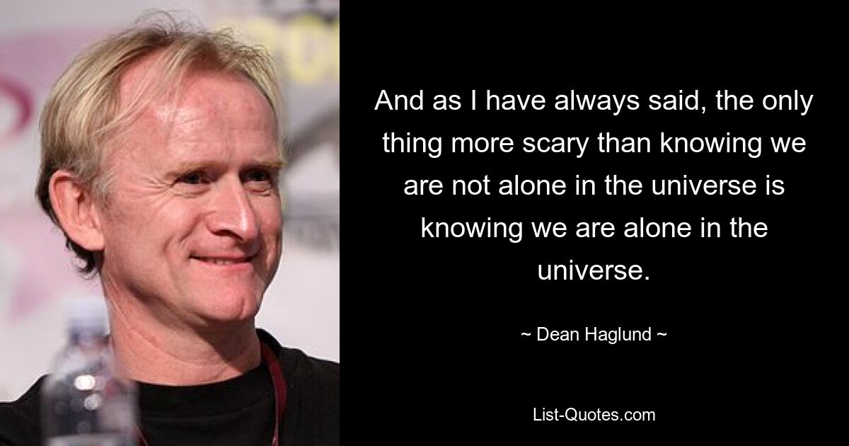 And as I have always said, the only thing more scary than knowing we are not alone in the universe is knowing we are alone in the universe. — © Dean Haglund