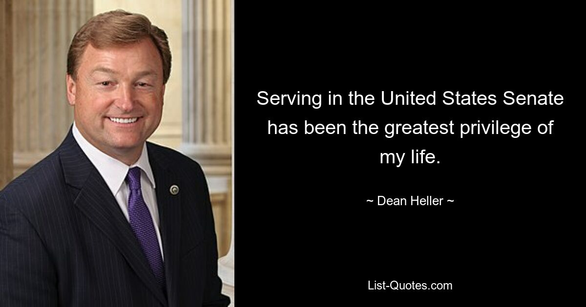 Serving in the United States Senate has been the greatest privilege of my life. — © Dean Heller