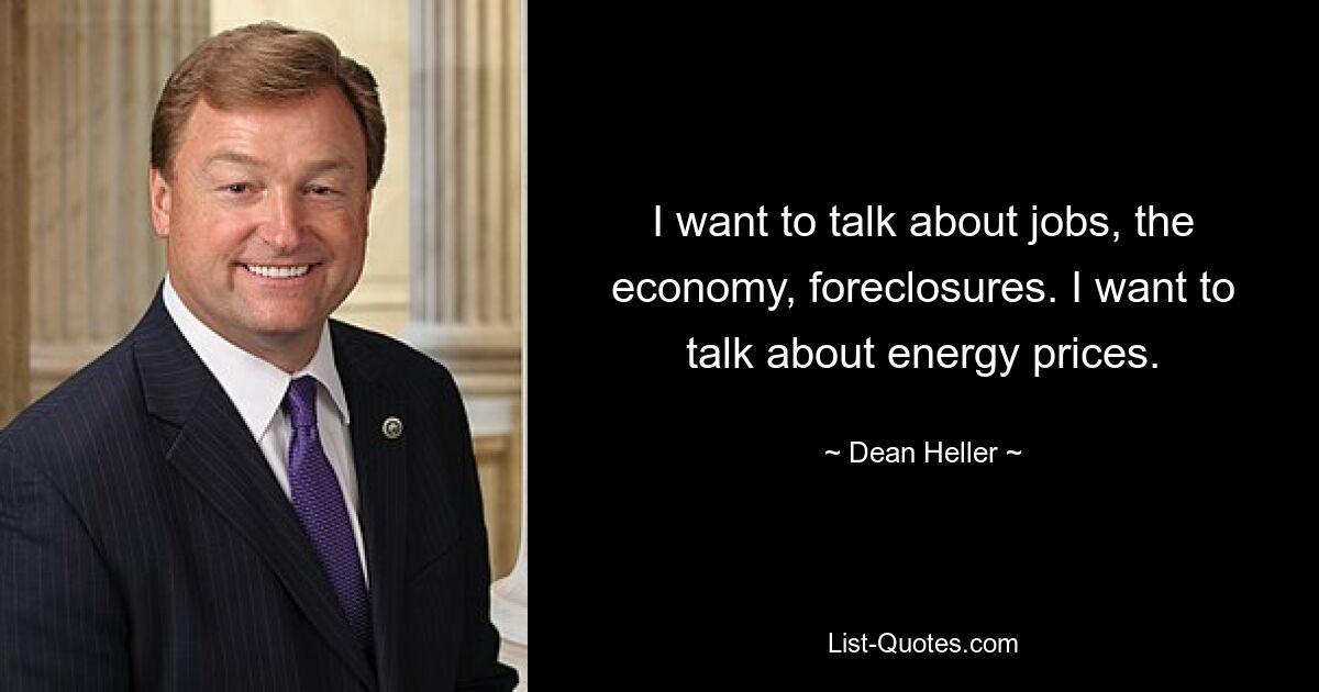 I want to talk about jobs, the economy, foreclosures. I want to talk about energy prices. — © Dean Heller