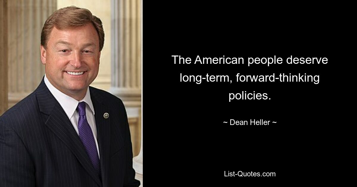 The American people deserve long-term, forward-thinking policies. — © Dean Heller