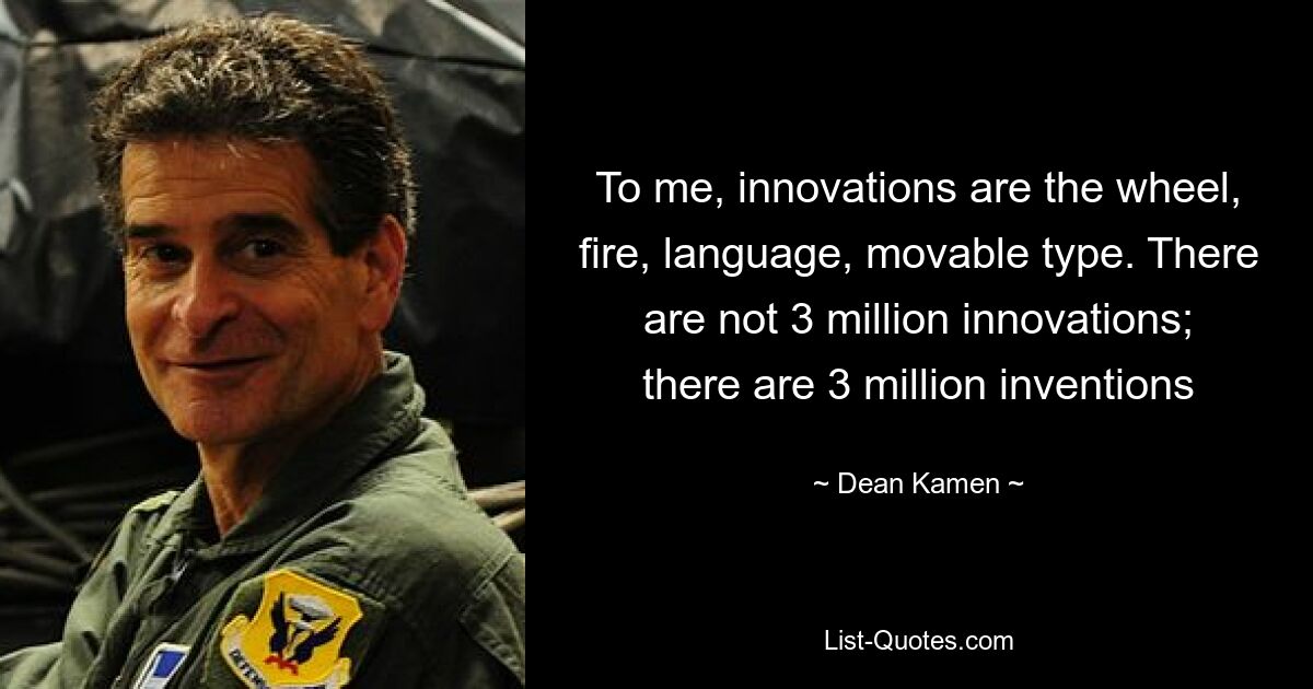 To me, innovations are the wheel, fire, language, movable type. There are not 3 million innovations; there are 3 million inventions — © Dean Kamen