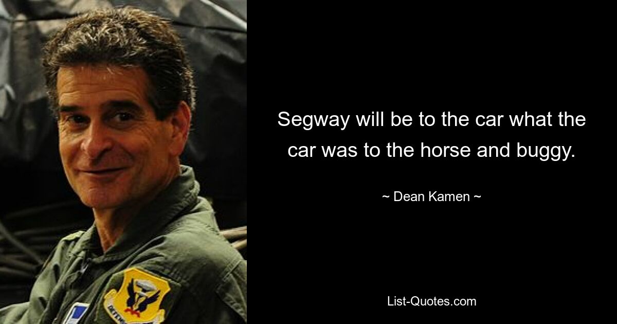 Segway will be to the car what the car was to the horse and buggy. — © Dean Kamen