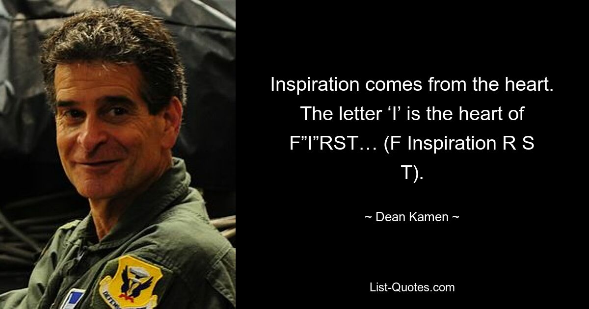 Inspiration comes from the heart. The letter ‘I’ is the heart of F”I”RST… (F Inspiration R S T). — © Dean Kamen