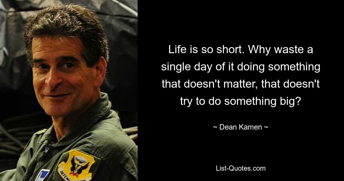 Life is so short. Why waste a single day of it doing something that doesn't matter, that doesn't try to do something big? — © Dean Kamen