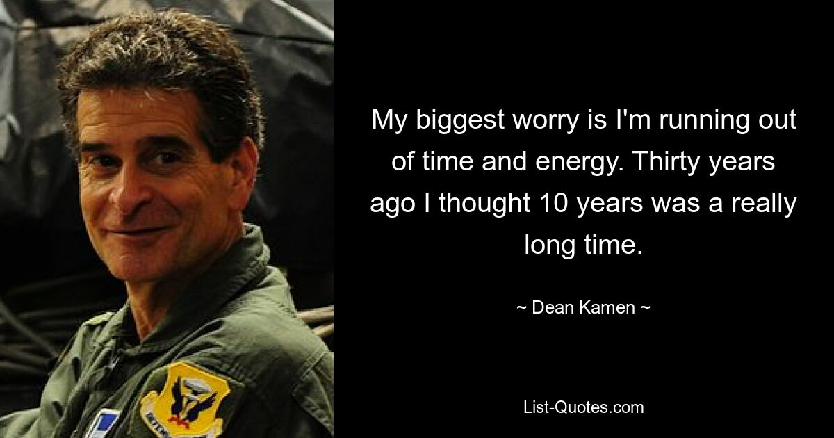 My biggest worry is I'm running out of time and energy. Thirty years ago I thought 10 years was a really long time. — © Dean Kamen