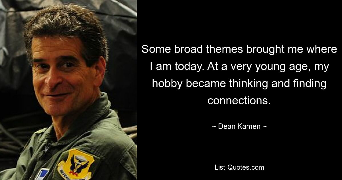 Einige umfassende Themen haben mich dahin gebracht, wo ich heute bin. Schon in jungen Jahren wurde mein Hobby zum Nachdenken und Finden von Zusammenhängen. — © Dean Kamen