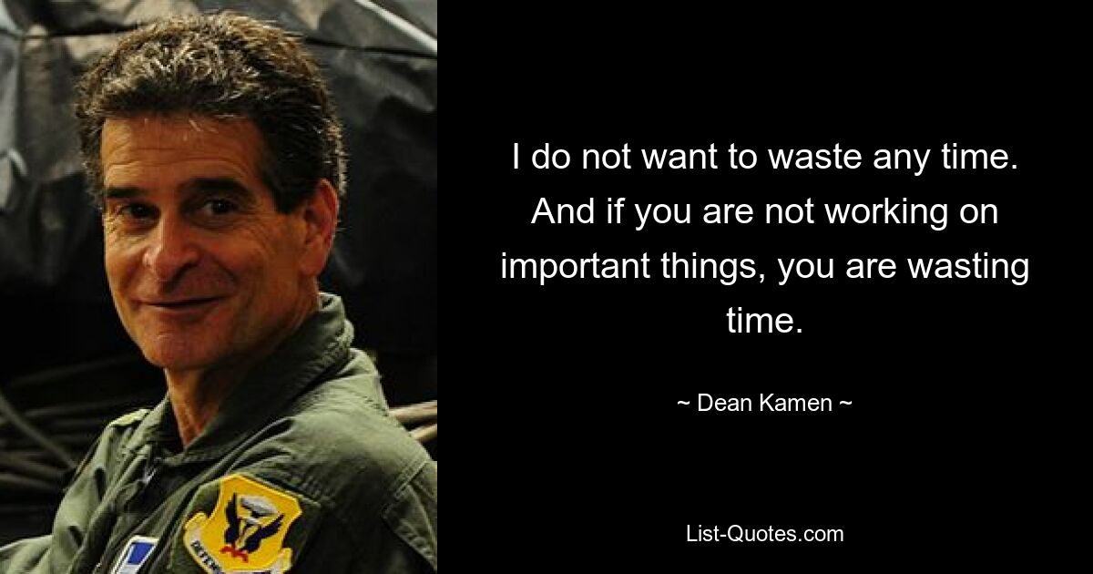 I do not want to waste any time. And if you are not working on important things, you are wasting time. — © Dean Kamen