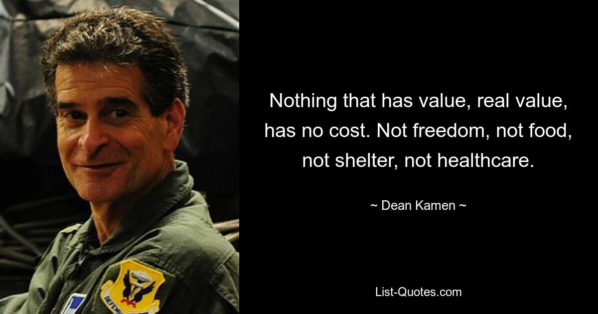 Nothing that has value, real value, has no cost. Not freedom, not food, not shelter, not healthcare. — © Dean Kamen