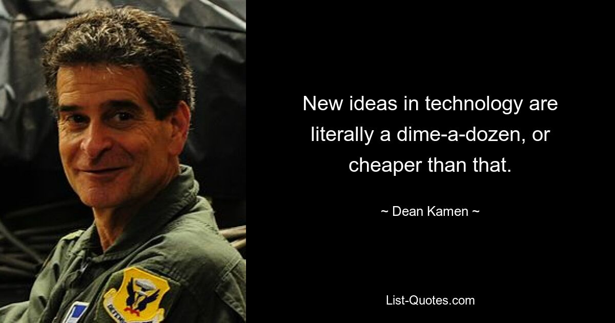 New ideas in technology are literally a dime-a-dozen, or cheaper than that. — © Dean Kamen