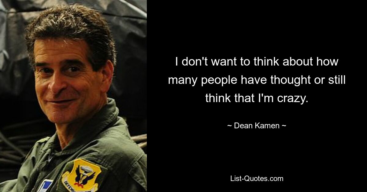 Ich möchte nicht darüber nachdenken, wie viele Leute gedacht haben oder immer noch denken, dass ich verrückt bin. — © Dean Kamen