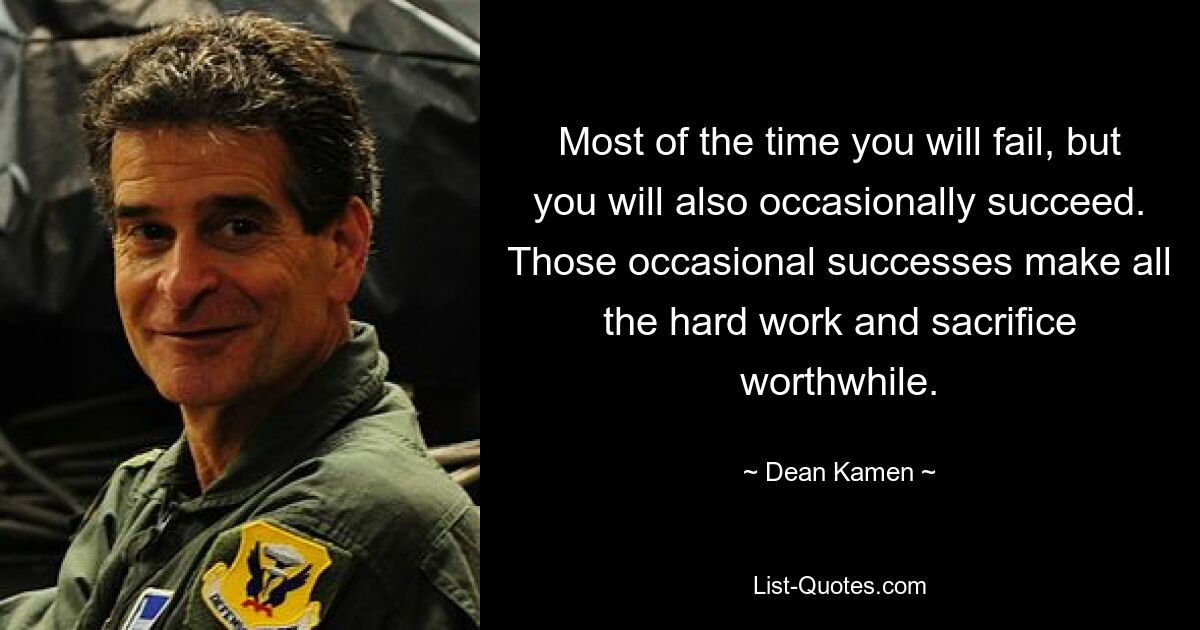 Most of the time you will fail, but you will also occasionally succeed. Those occasional successes make all the hard work and sacrifice worthwhile. — © Dean Kamen