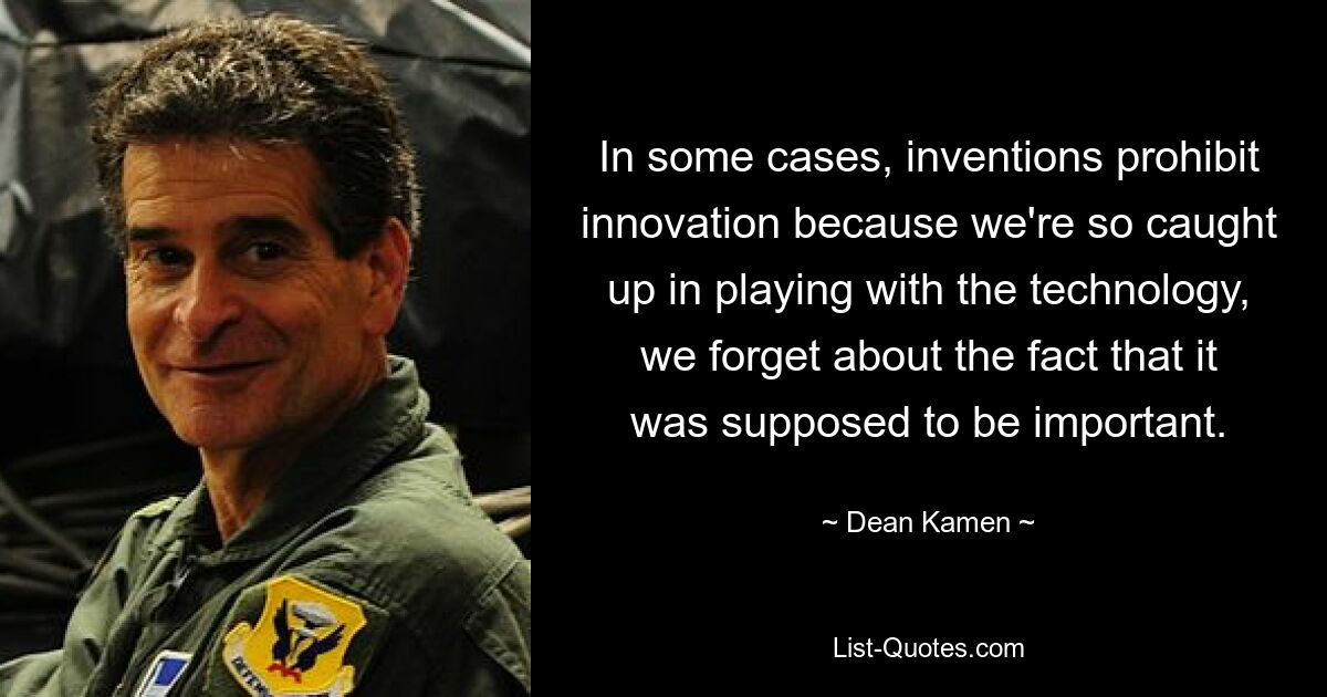 In some cases, inventions prohibit innovation because we're so caught up in playing with the technology, we forget about the fact that it was supposed to be important. — © Dean Kamen