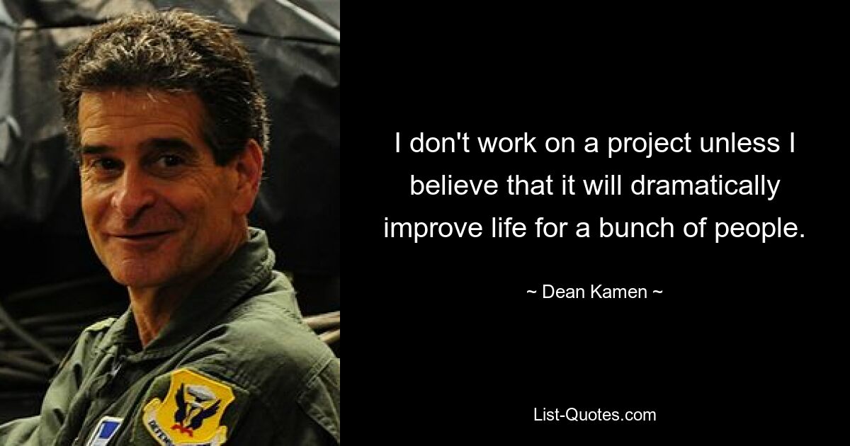 I don't work on a project unless I believe that it will dramatically improve life for a bunch of people. — © Dean Kamen