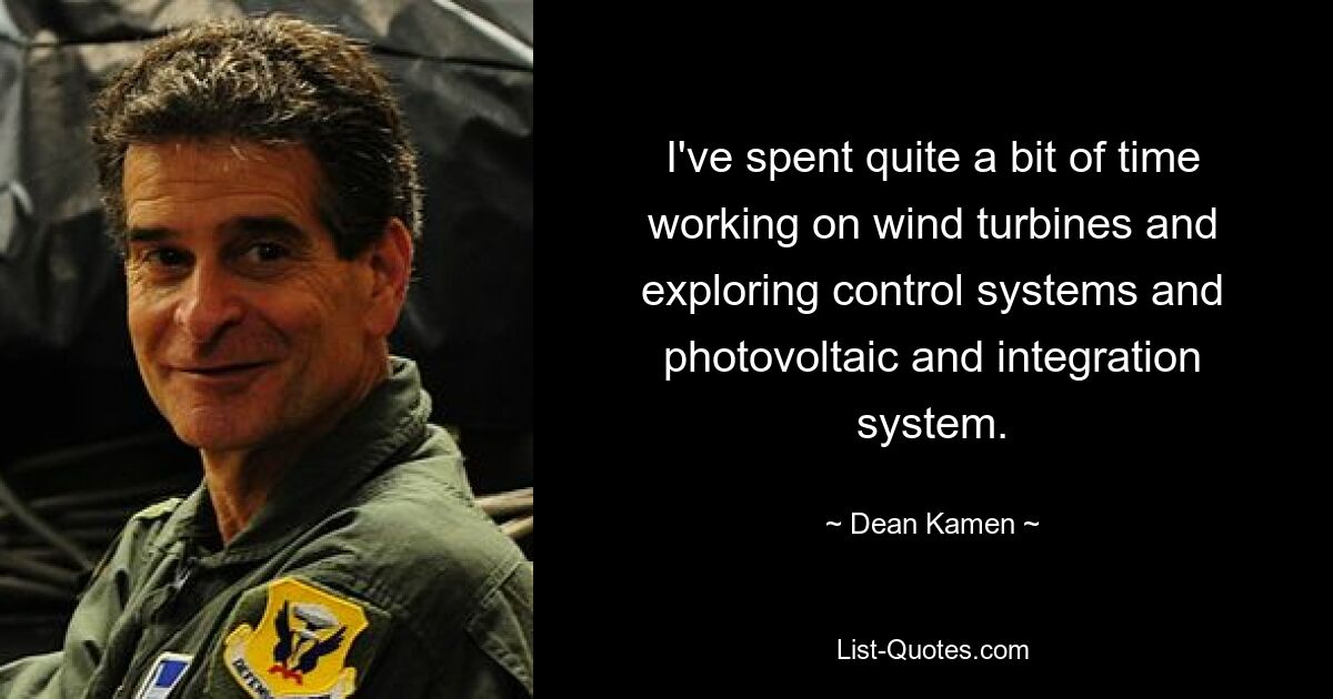 I've spent quite a bit of time working on wind turbines and exploring control systems and photovoltaic and integration system. — © Dean Kamen