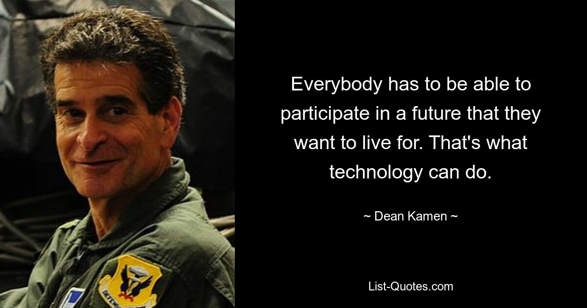 Everybody has to be able to participate in a future that they want to live for. That's what technology can do. — © Dean Kamen