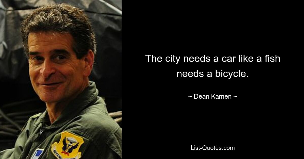 The city needs a car like a fish needs a bicycle. — © Dean Kamen