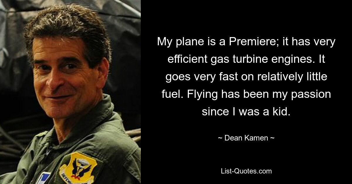 My plane is a Premiere; it has very efficient gas turbine engines. It goes very fast on relatively little fuel. Flying has been my passion since I was a kid. — © Dean Kamen