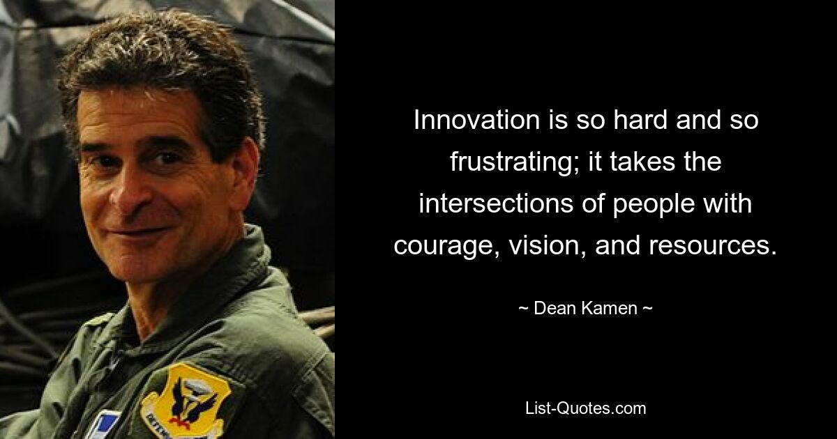 Innovation is so hard and so frustrating; it takes the intersections of people with courage, vision, and resources. — © Dean Kamen