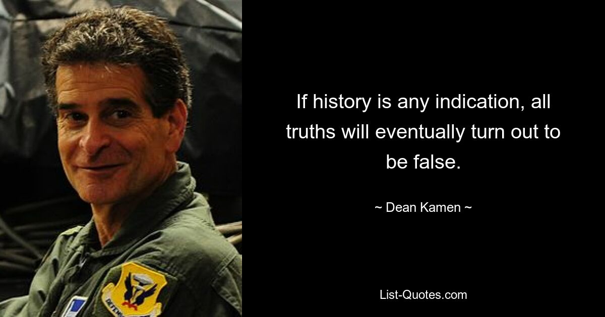 If history is any indication, all truths will eventually turn out to be false. — © Dean Kamen