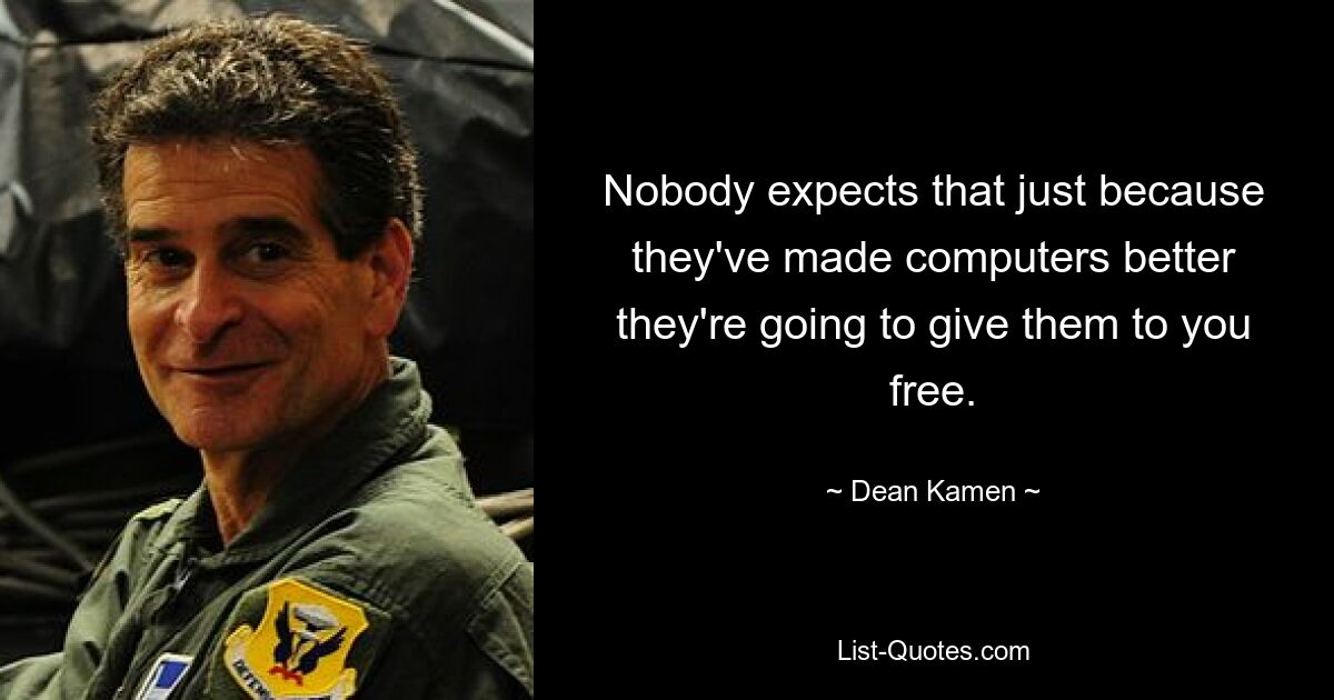 Nobody expects that just because they've made computers better they're going to give them to you free. — © Dean Kamen