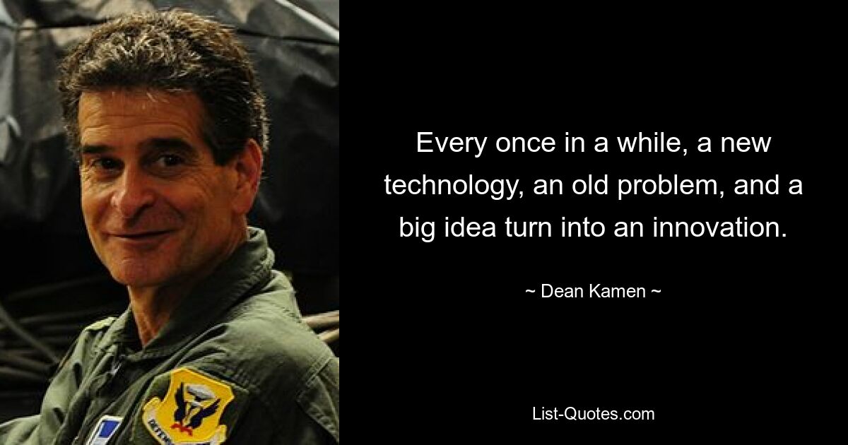 Every once in a while, a new technology, an old problem, and a big idea turn into an innovation. — © Dean Kamen