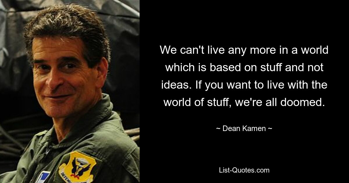 We can't live any more in a world which is based on stuff and not ideas. If you want to live with the world of stuff, we're all doomed. — © Dean Kamen