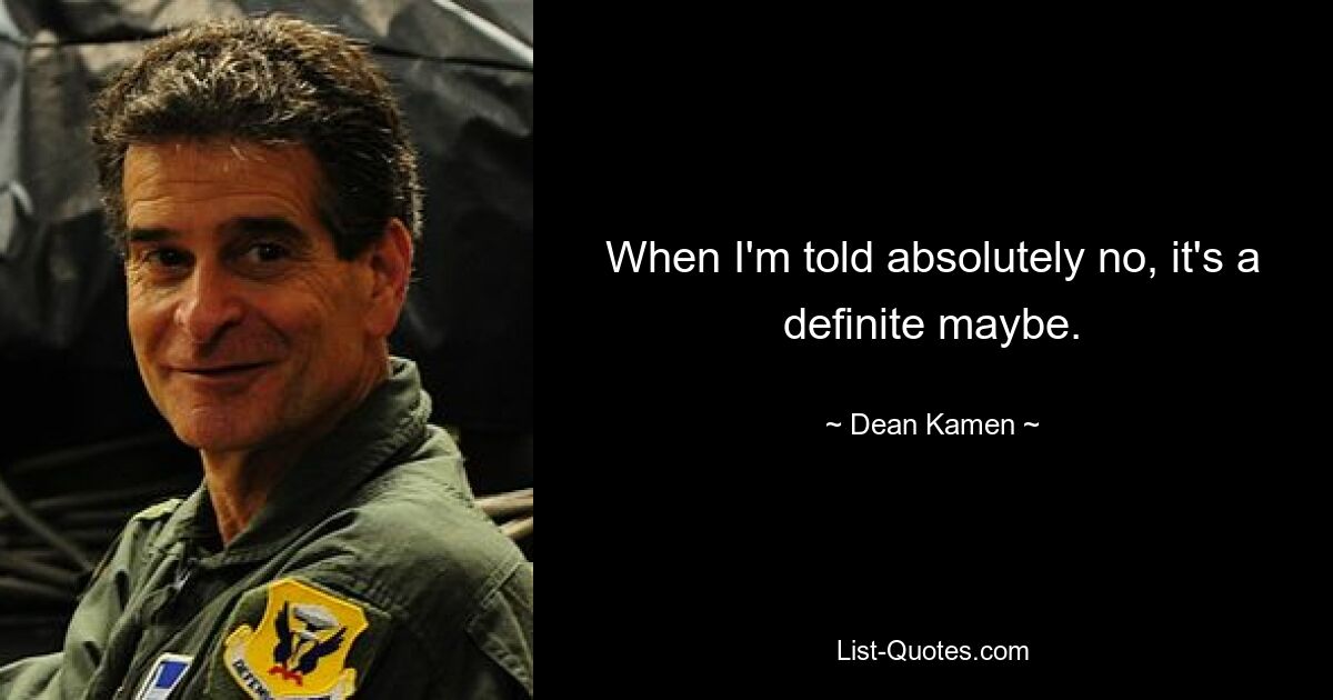 When I'm told absolutely no, it's a definite maybe. — © Dean Kamen