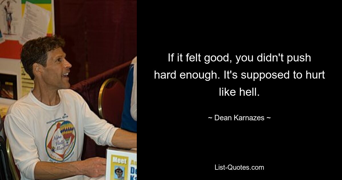 If it felt good, you didn't push hard enough. It's supposed to hurt like hell. — © Dean Karnazes