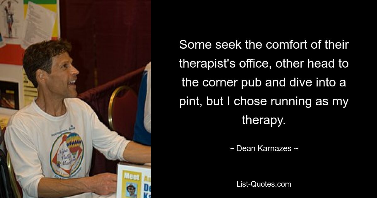 Some seek the comfort of their therapist's office, other head to the corner pub and dive into a pint, but I chose running as my therapy. — © Dean Karnazes