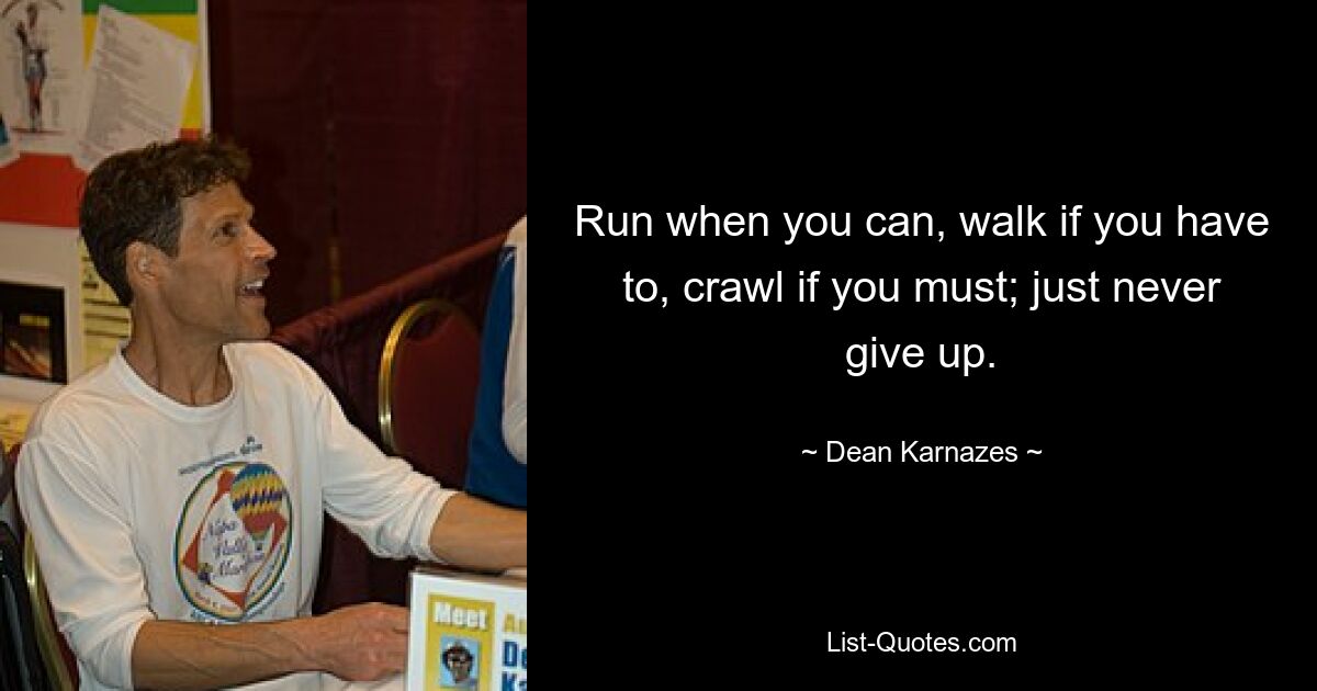 Run when you can, walk if you have to, crawl if you must; just never give up. — © Dean Karnazes