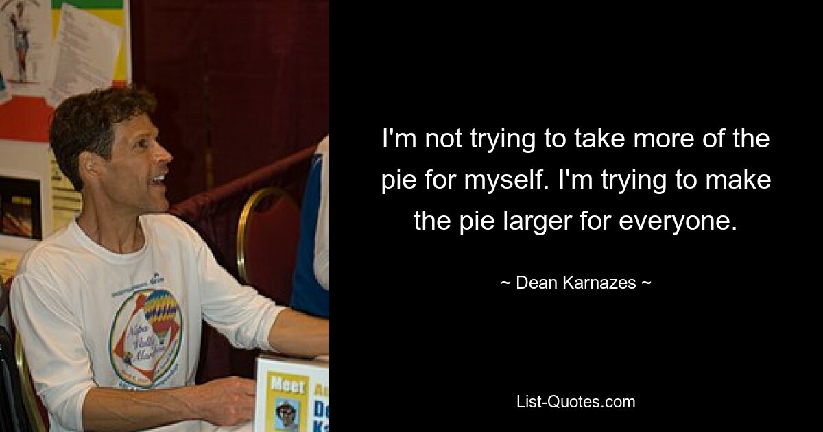 I'm not trying to take more of the pie for myself. I'm trying to make the pie larger for everyone. — © Dean Karnazes