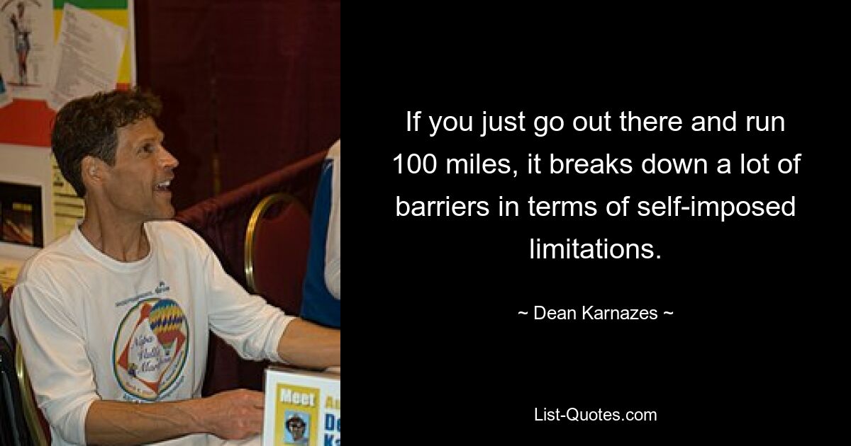 If you just go out there and run 100 miles, it breaks down a lot of barriers in terms of self-imposed limitations. — © Dean Karnazes