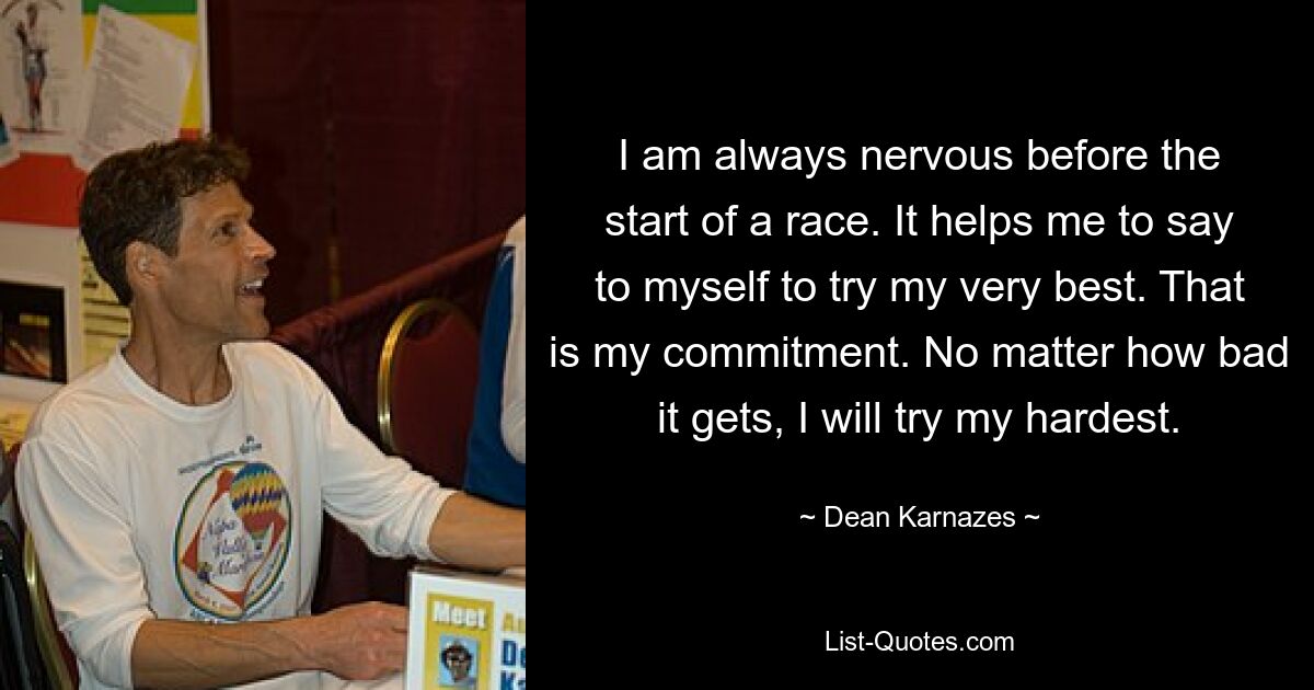 I am always nervous before the start of a race. It helps me to say to myself to try my very best. That is my commitment. No matter how bad it gets, I will try my hardest. — © Dean Karnazes