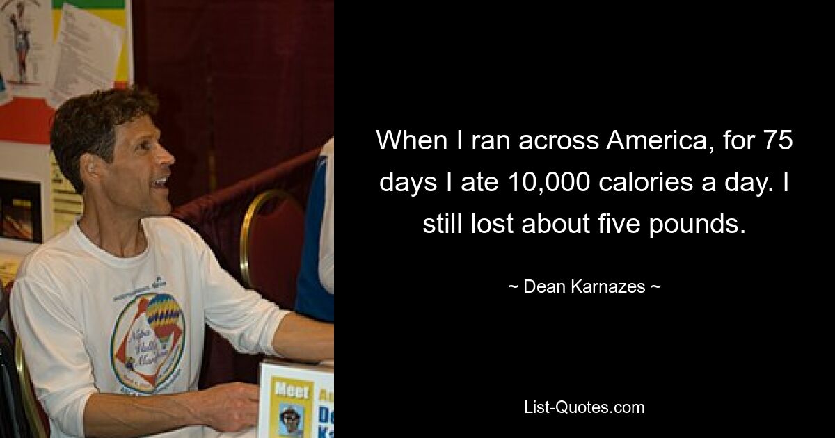 When I ran across America, for 75 days I ate 10,000 calories a day. I still lost about five pounds. — © Dean Karnazes