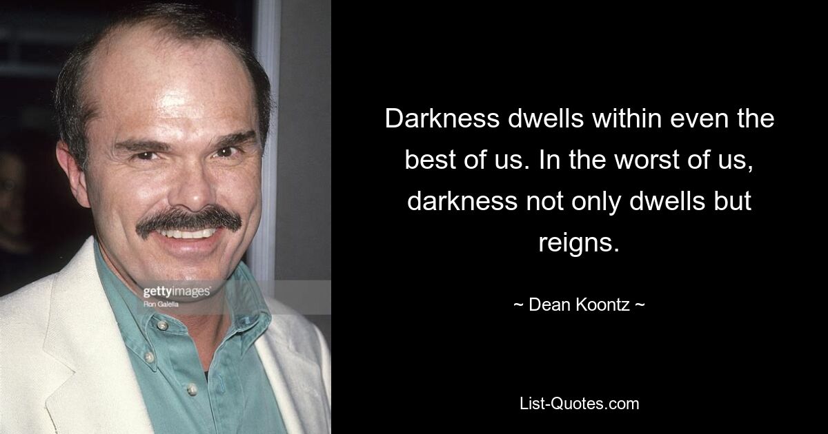 Darkness dwells within even the best of us. In the worst of us, darkness not only dwells but reigns. — © Dean Koontz