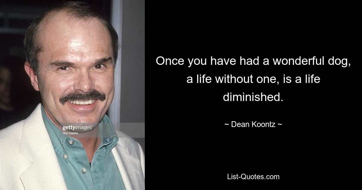 Once you have had a wonderful dog, a life without one, is a life diminished. — © Dean Koontz