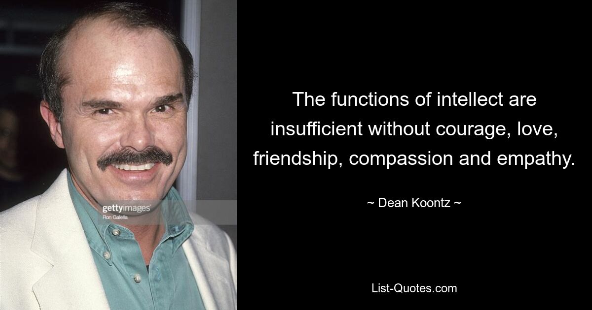 The functions of intellect are insufficient without courage, love, friendship, compassion and empathy. — © Dean Koontz