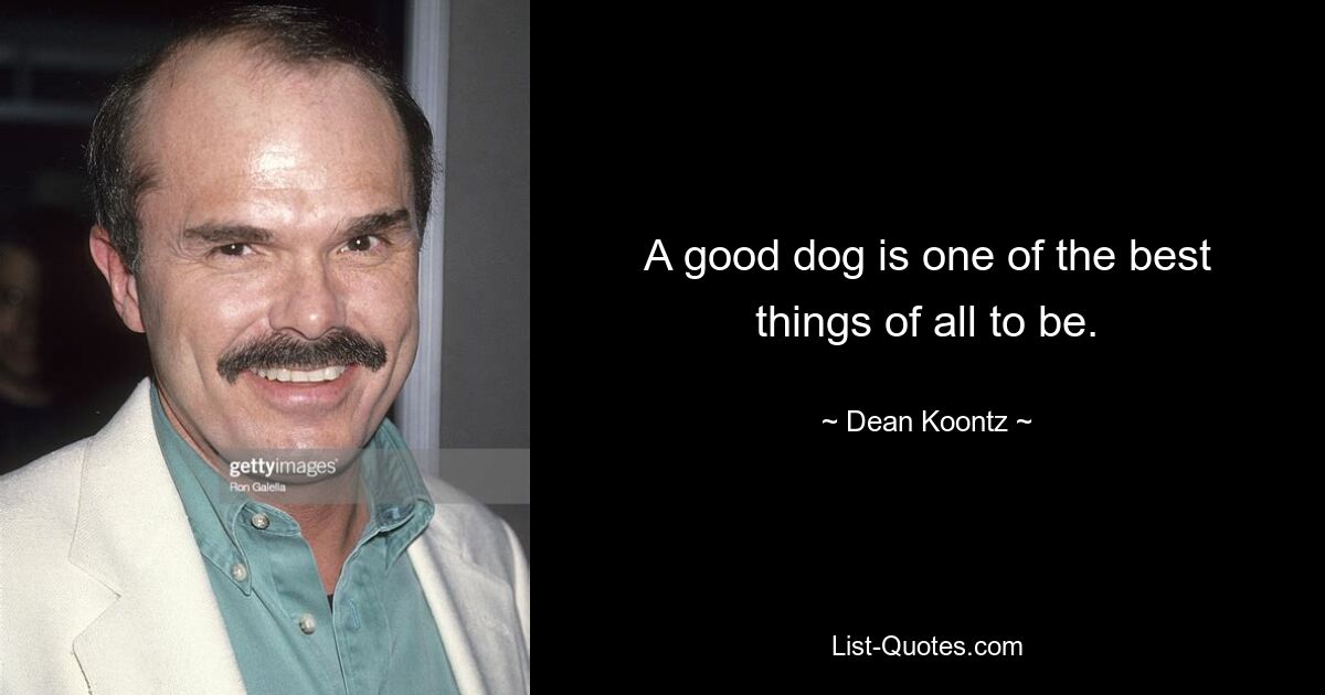 A good dog is one of the best things of all to be. — © Dean Koontz