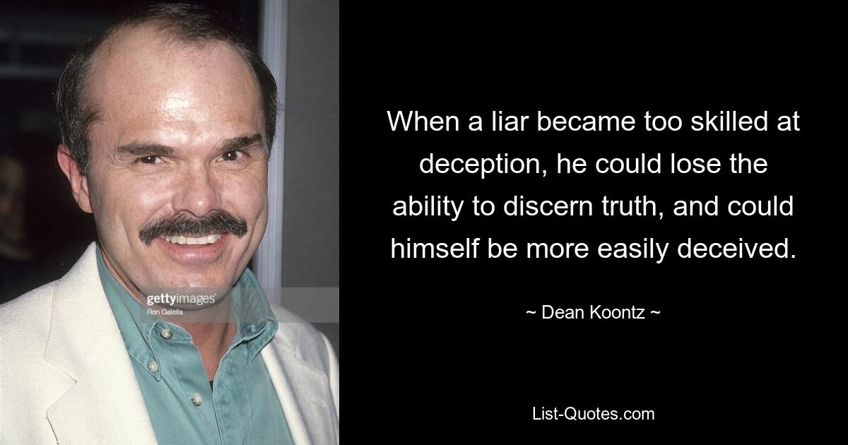 When a liar became too skilled at deception, he could lose the ability to discern truth, and could himself be more easily deceived. — © Dean Koontz