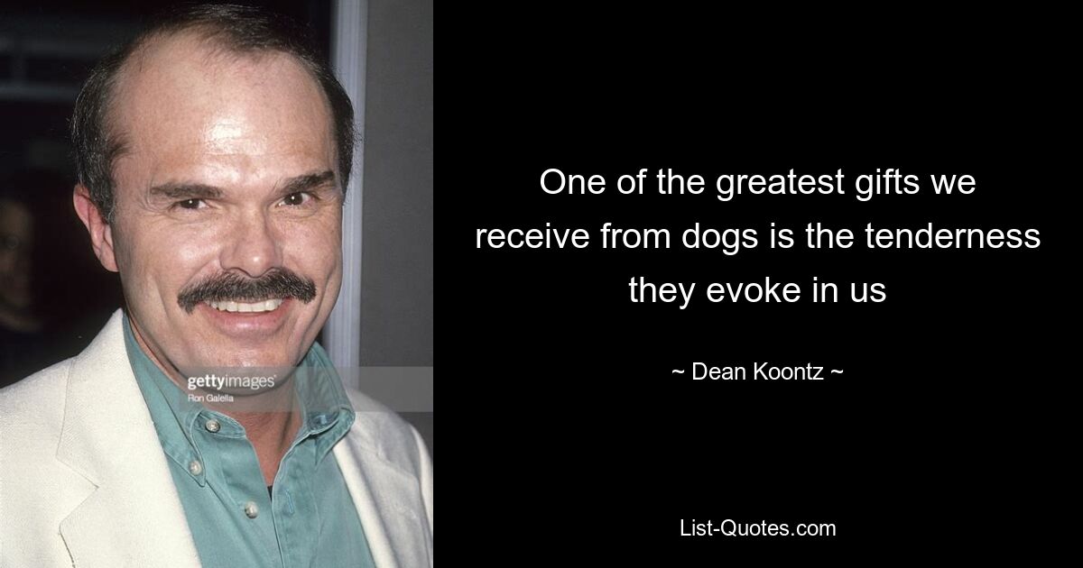 One of the greatest gifts we receive from dogs is the tenderness they evoke in us — © Dean Koontz