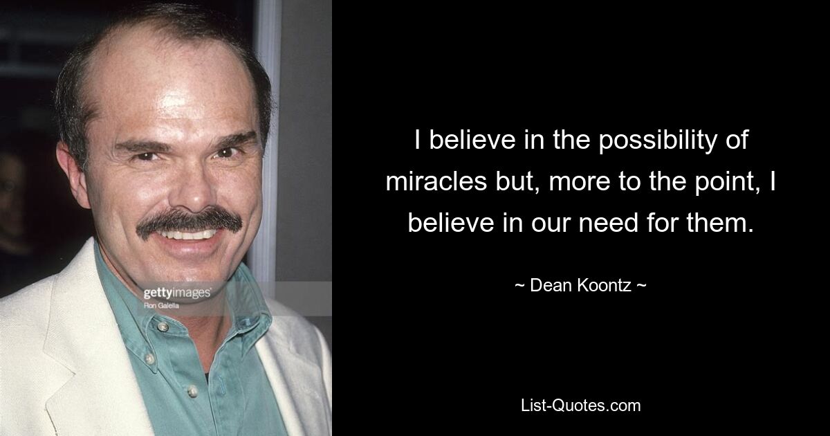 I believe in the possibility of miracles but, more to the point, I believe in our need for them. — © Dean Koontz