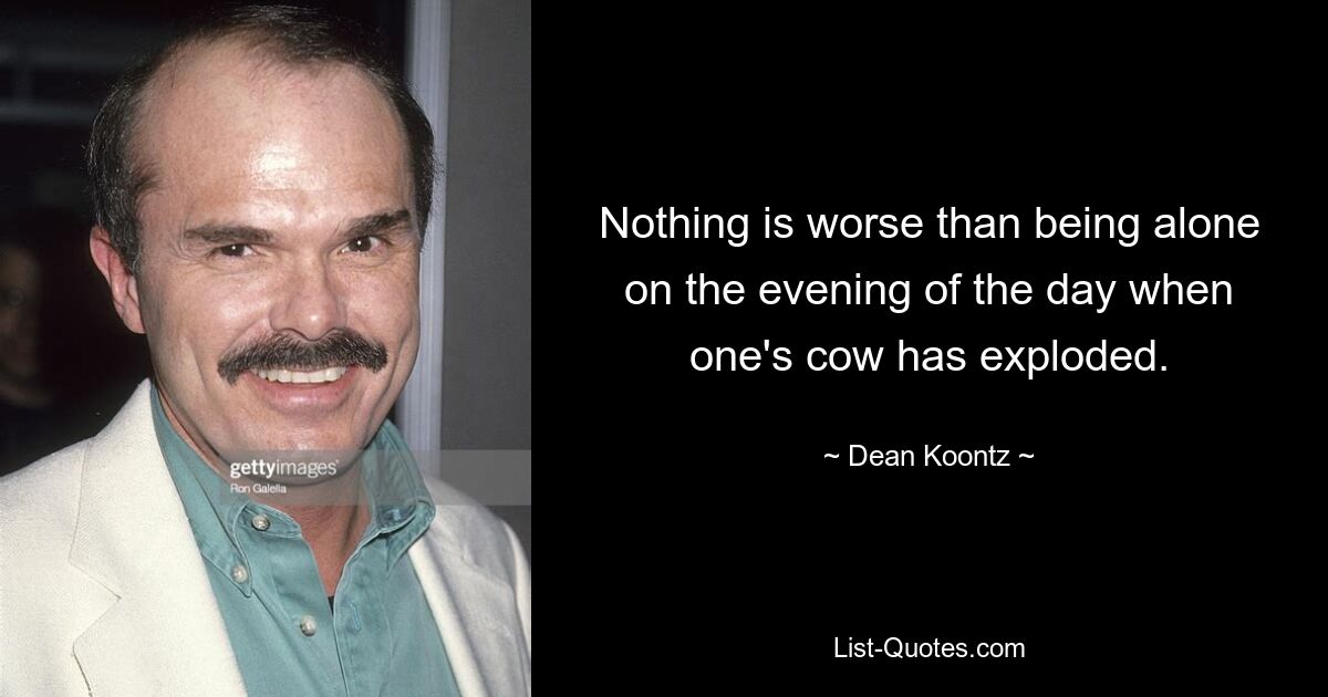 Nothing is worse than being alone on the evening of the day when one's cow has exploded. — © Dean Koontz