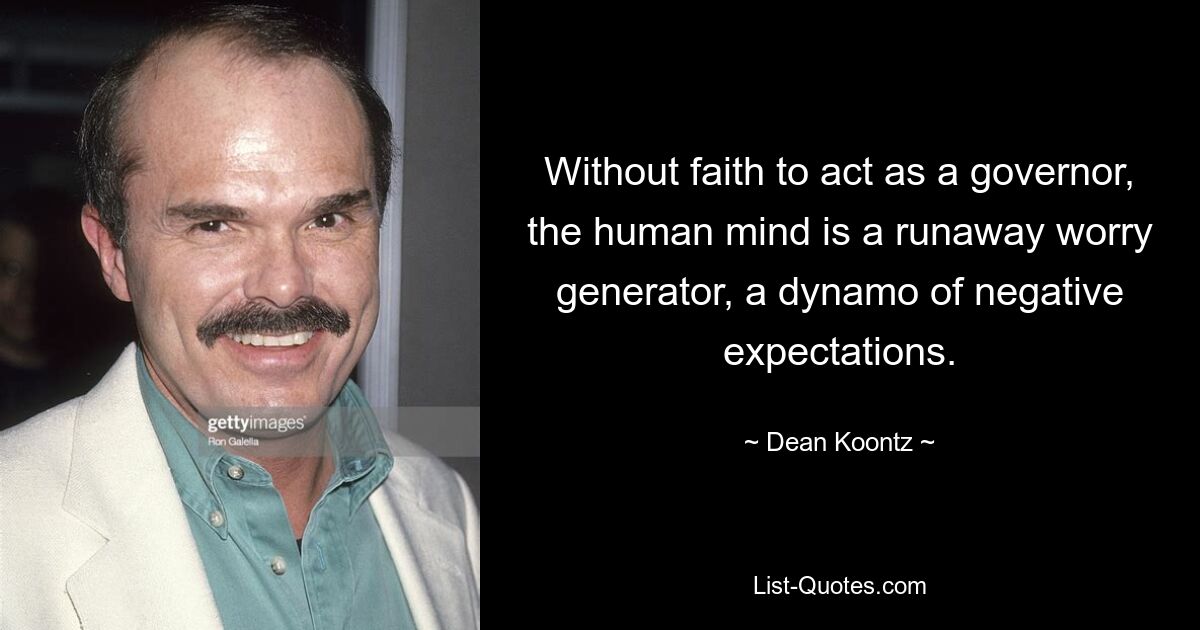 Without faith to act as a governor, the human mind is a runaway worry generator, a dynamo of negative expectations. — © Dean Koontz