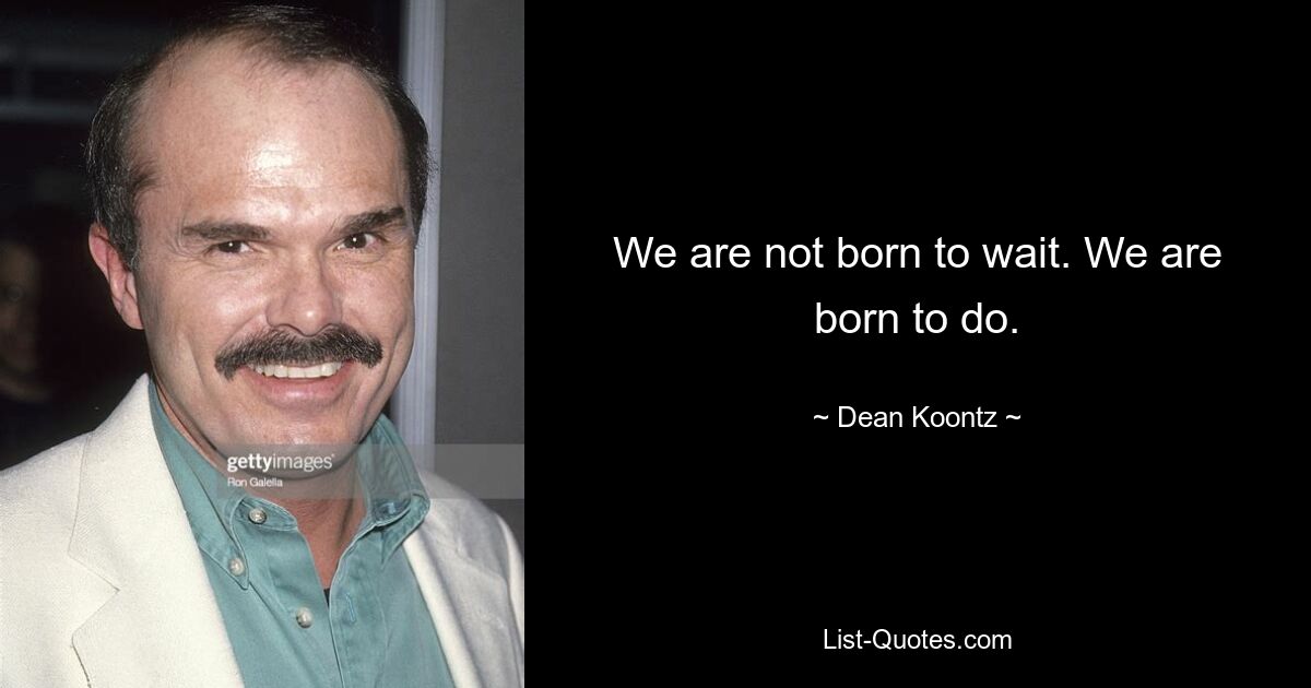 We are not born to wait. We are born to do. — © Dean Koontz